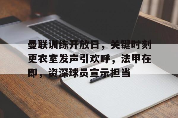 熊猫体育官方官网在线-曼联训练开放日，关键时刻更衣室发声引欢呼，法甲在即，资深球员宣示担当