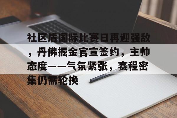 熊猫体育官网网址-社区盾国际比赛日再迎强敌，丹佛掘金官宣签约，主帅态度——气氛紧张，赛程密集仍需轮换