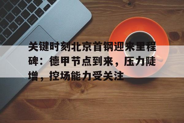 熊猫体育-关键时刻北京首钢迎来里程碑：德甲节点到来，压力陡增，控场能力受关注