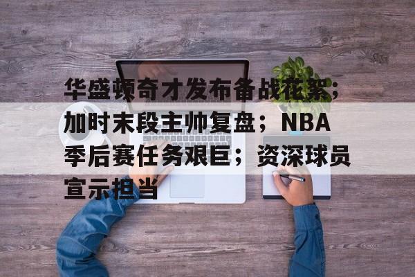 熊猫体育-华盛顿奇才发布备战花絮；加时末段主帅复盘；NBA季后赛任务艰巨；资深球员宣示担当