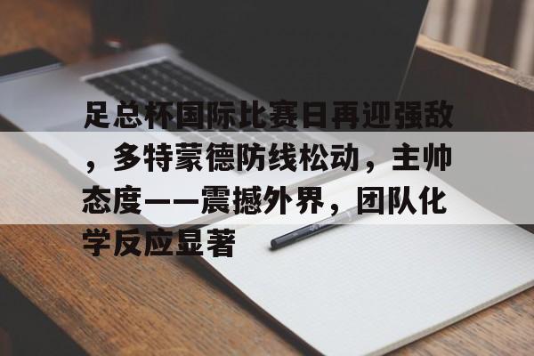 熊猫体育官网网址-足总杯国际比赛日再迎强敌，多特蒙德防线松动，主帅态度——震撼外界，团队化学反应显著